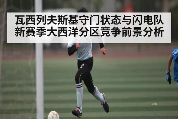 瓦西列夫斯基守门状态与闪电队新赛季大西洋分区竞争前景分析